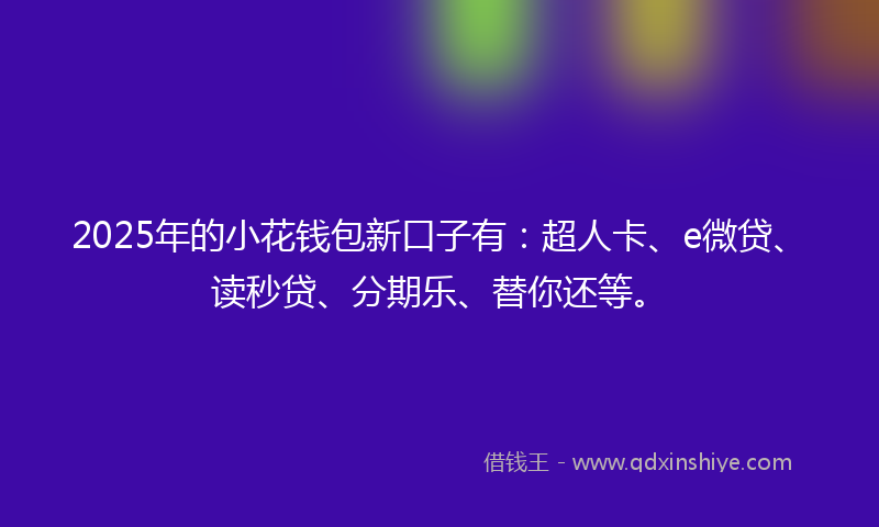 2025年的小花钱包新口子有：超人卡、e微贷、读秒贷、分期乐、替你还等。