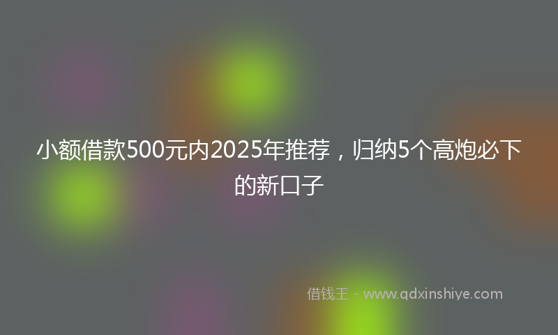小额借款500元内2025年推荐，归纳5个高炮必下的新口子
