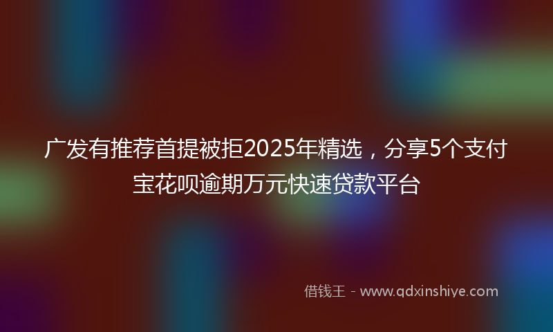 广发有推荐首提被拒2025年精选，分享5个支付宝花呗逾期万元快速贷款平台