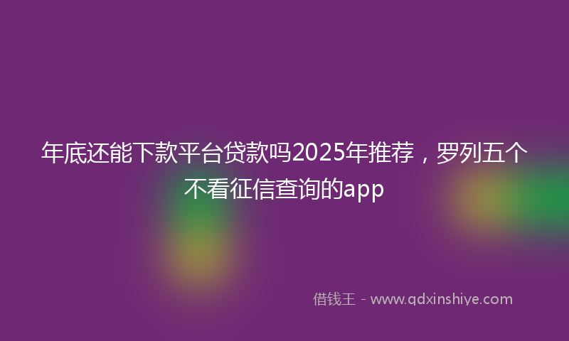 年底还能下款平台贷款吗2025年推荐，罗列五个不看征信查询的app