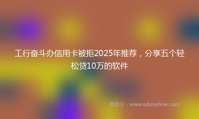 工行奋斗办信用卡被拒2025年推荐，分享五个轻松贷10万的软件