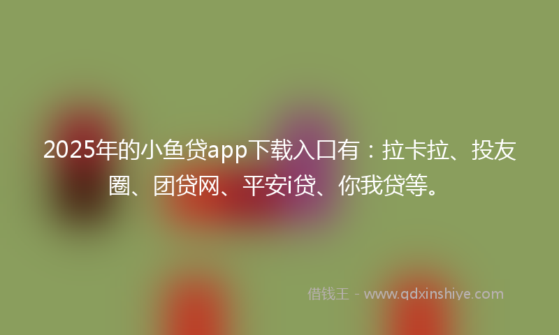 2025年的小鱼贷app下载入口有：拉卡拉、投友圈、团贷网、平安i贷、你我贷等。