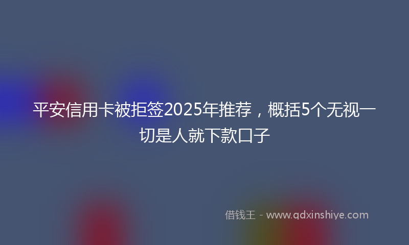 平安信用卡被拒签2025年推荐，概括5个无视一切是人就下款口子