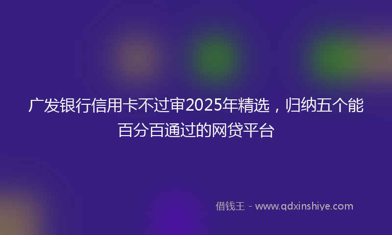 广发银行信用卡不过审2025年精选，归纳五个能百分百通过的网贷平台