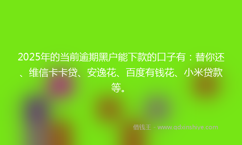 2025年的当前逾期黑户能下款的口子有：替你还、维信卡卡贷、安逸花、百度有钱花、小米贷款等。
