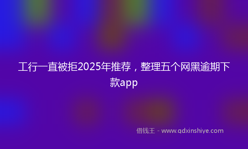 工行一直被拒2025年推荐，整理五个网黑逾期下款app