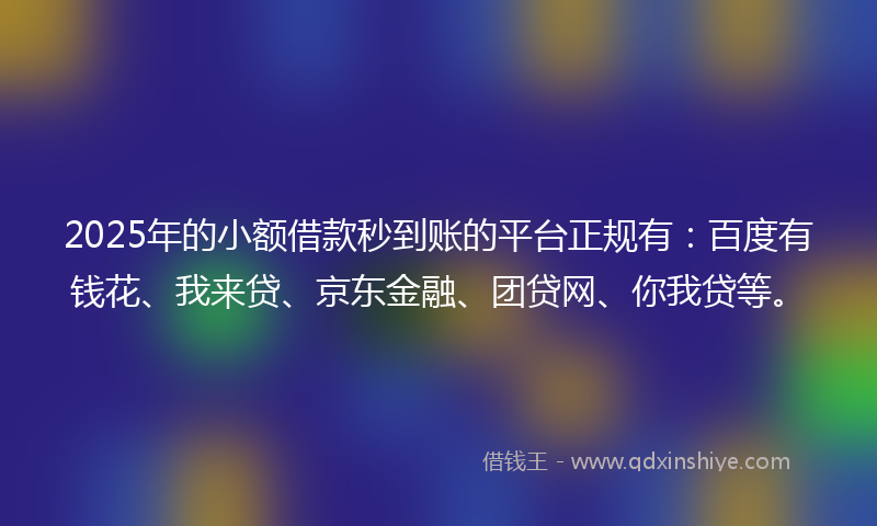 2025年的小额借款秒到账的平台正规有：百度有钱花、我来贷、京东金融、团贷网、你我贷等。