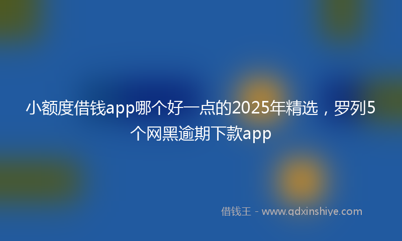 小额度借钱app哪个好一点的2025年精选，罗列5个网黑逾期下款app