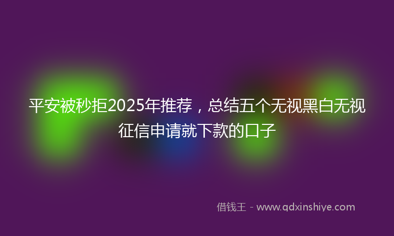 平安被秒拒2025年推荐，总结五个无视黑白无视征信申请就下款的口子