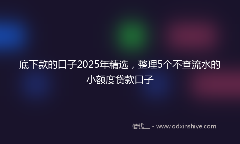 底下款的口子2025年精选，整理5个不查流水的小额度贷款口子