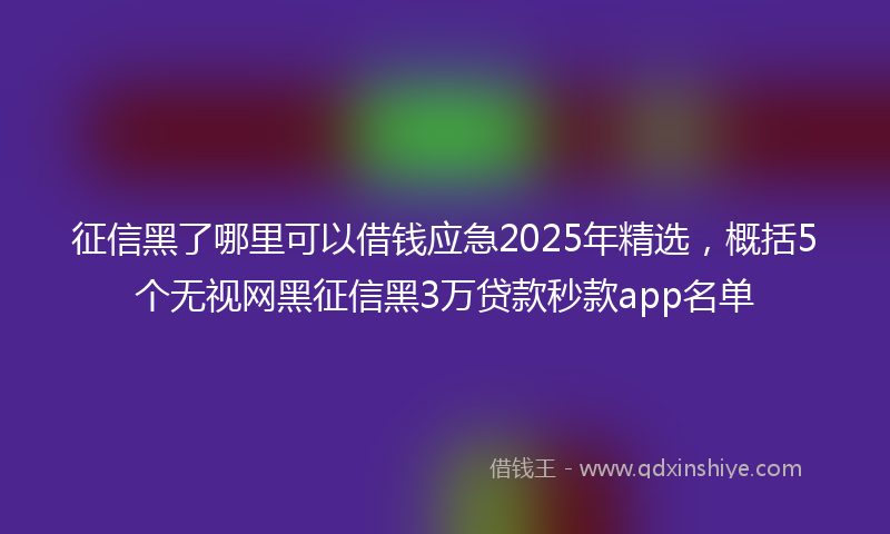 征信黑了哪里可以借钱应急2025年精选，概括5个无视网黑征信黑3万贷款秒款app名单