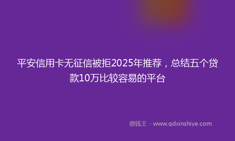 平安信用卡无征信被拒2025年推荐，总结五个贷款10万比较容易的平台