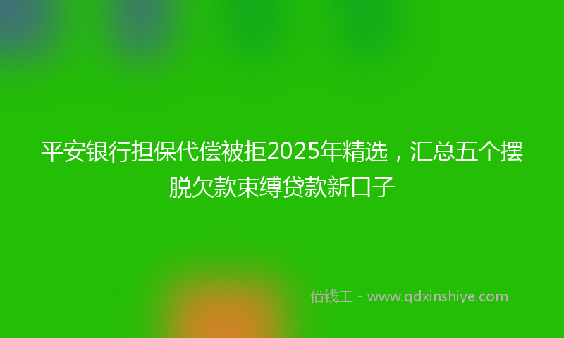 平安银行担保代偿被拒2025年精选，汇总五个摆脱欠款束缚贷款新口子