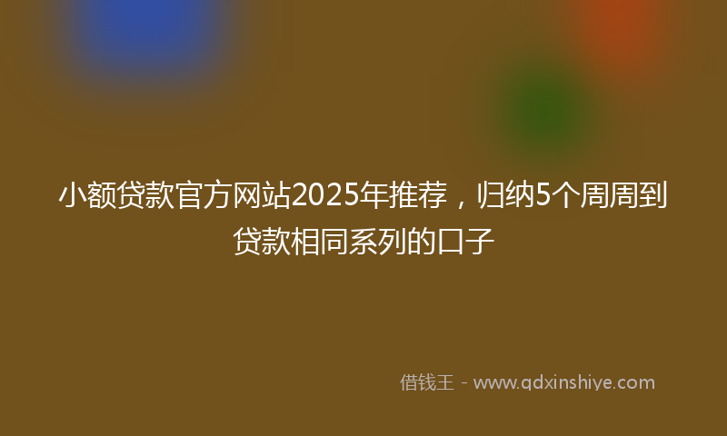 小额贷款官方网站2025年推荐，归纳5个周周到贷款相同系列的口子