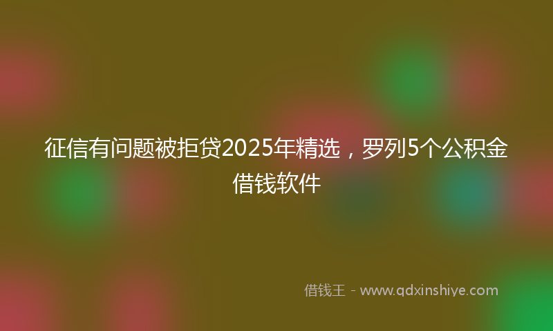 征信有问题被拒贷2025年精选，罗列5个公积金借钱软件