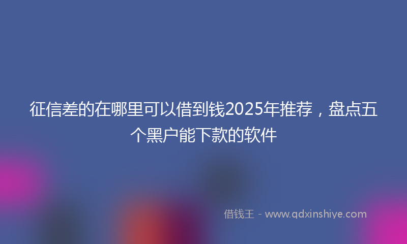 征信差的在哪里可以借到钱2025年推荐，盘点五个黑户能下款的软件