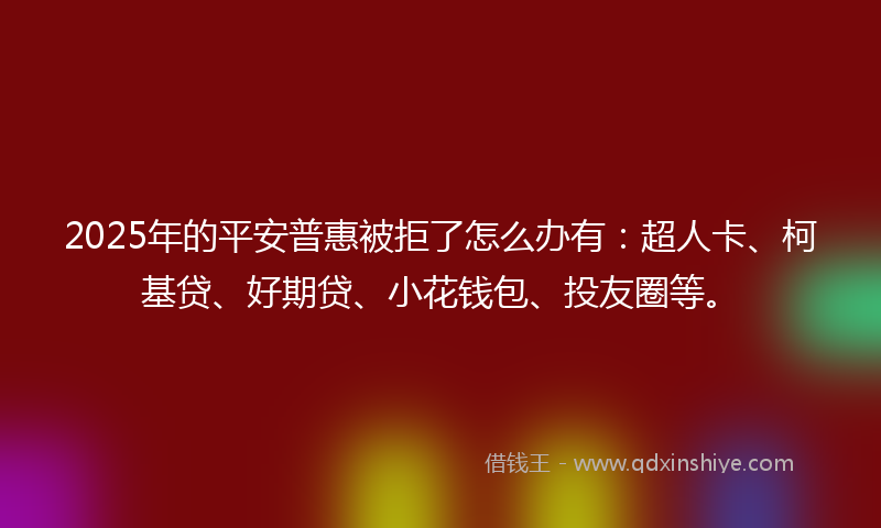 2025年的平安普惠被拒了怎么办有：超人卡、柯基贷、好期贷、小花钱包、投友圈等。