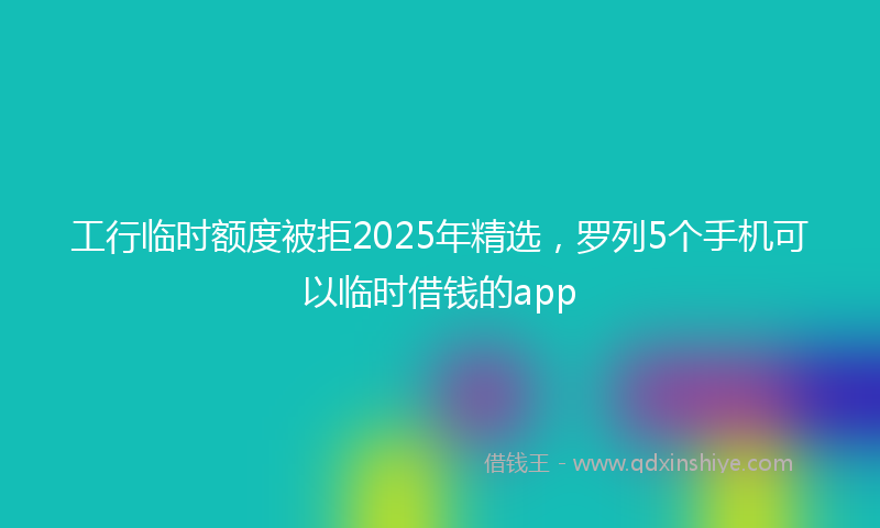 工行临时额度被拒2025年精选，罗列5个手机可以临时借钱的app