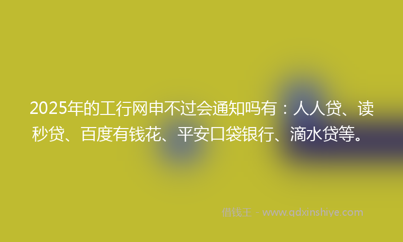 2025年的工行网申不过会通知吗有：人人贷、读秒贷、百度有钱花、平安口袋银行、滴水贷等。