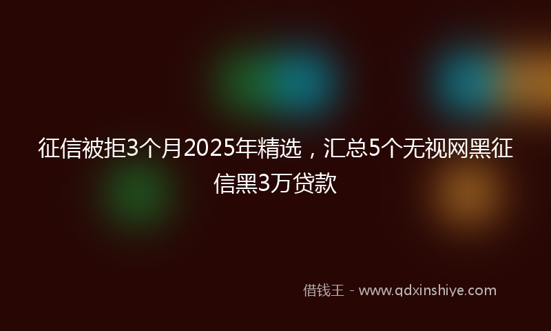 征信被拒3个月2025年精选，汇总5个无视网黑征信黑3万贷款