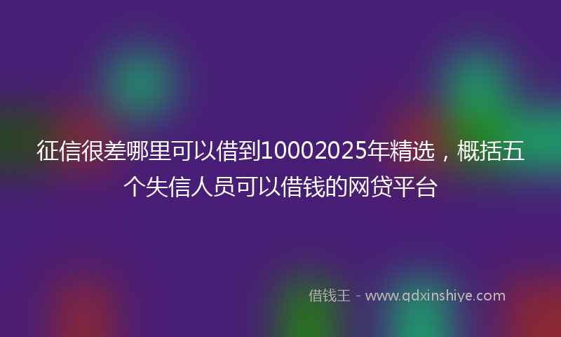征信很差哪里可以借到10002025年精选，概括五个失信人员可以借钱的网贷平台