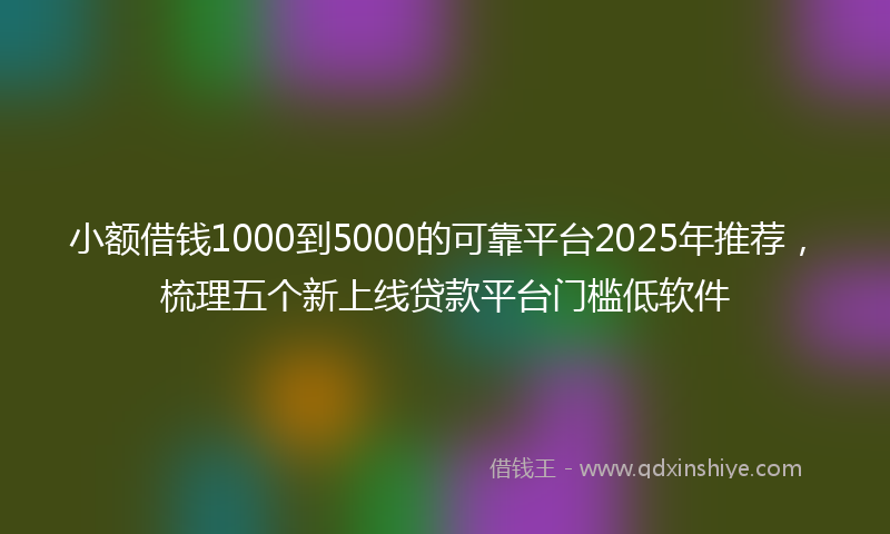 小额借钱1000到5000的可靠平台2025年推荐，梳理五个新上线贷款平台门槛低软件