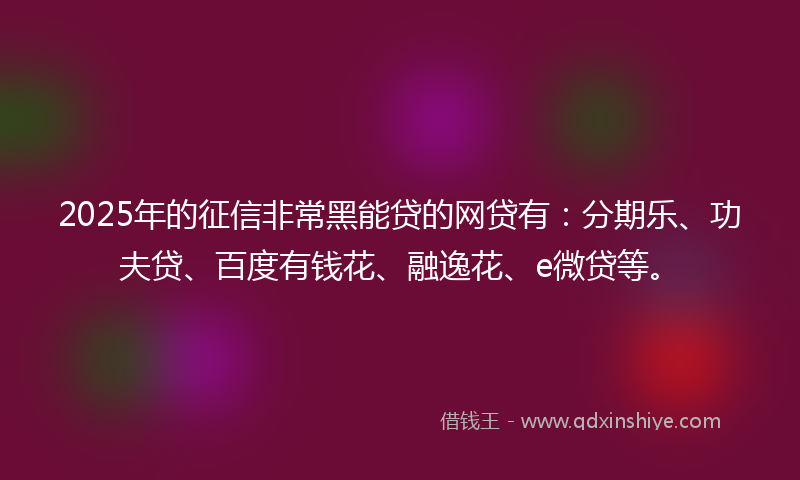 2025年的征信非常黑能贷的网贷有：分期乐、功夫贷、百度有钱花、融逸花、e微贷等。