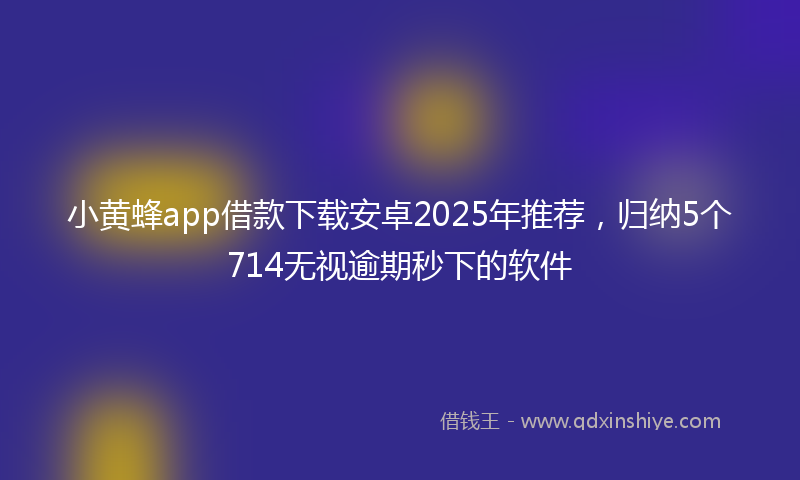 小黄蜂app借款下载安卓2025年推荐，归纳5个714无视逾期秒下的软件