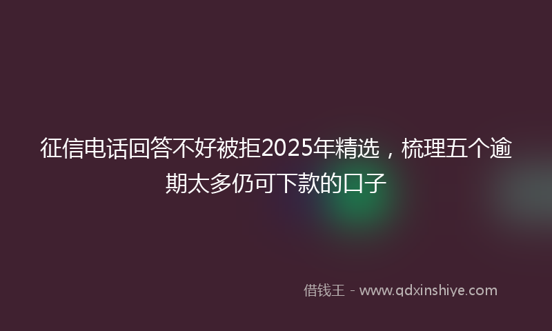 征信电话回答不好被拒2025年精选，梳理五个逾期太多仍可下款的口子