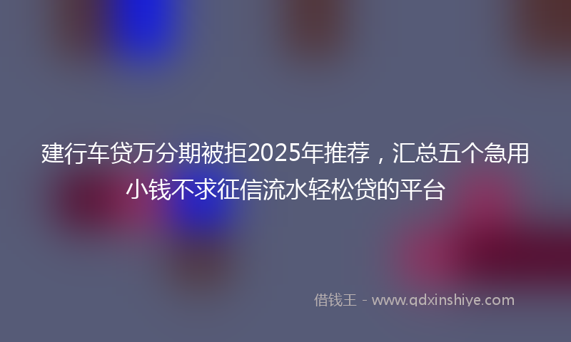 建行车贷万分期被拒2025年推荐，汇总五个急用小钱不求征信流水轻松贷的平台