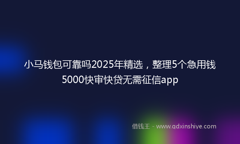 小马钱包可靠吗2025年精选，整理5个急用钱5000快审快贷无需征信app