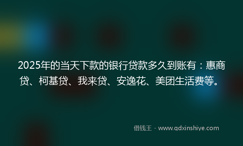 2025年的当天下款的银行贷款多久到账有：惠商贷、柯基贷、我来贷、安逸花、美团生活费等。