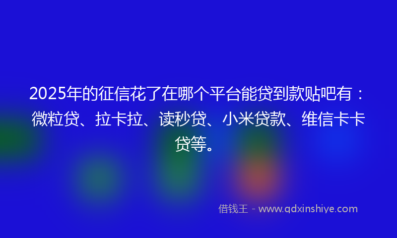2025年的征信花了在哪个平台能贷到款贴吧有：微粒贷、拉卡拉、读秒贷、小米贷款、维信卡卡贷等。