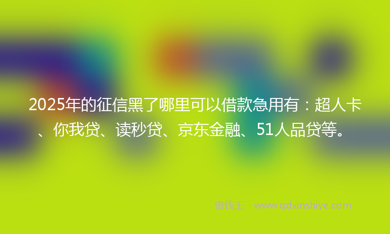 2025年的征信黑了哪里可以借款急用有：超人卡、你我贷、读秒贷、京东金融、51人品贷等。