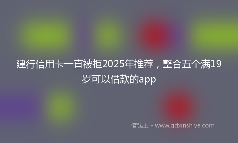 建行信用卡一直被拒2025年推荐，整合五个满19岁可以借款的app