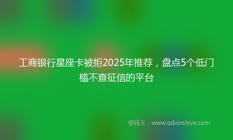 工商银行星座卡被拒2025年推荐，盘点5个低门槛不查征信的平台