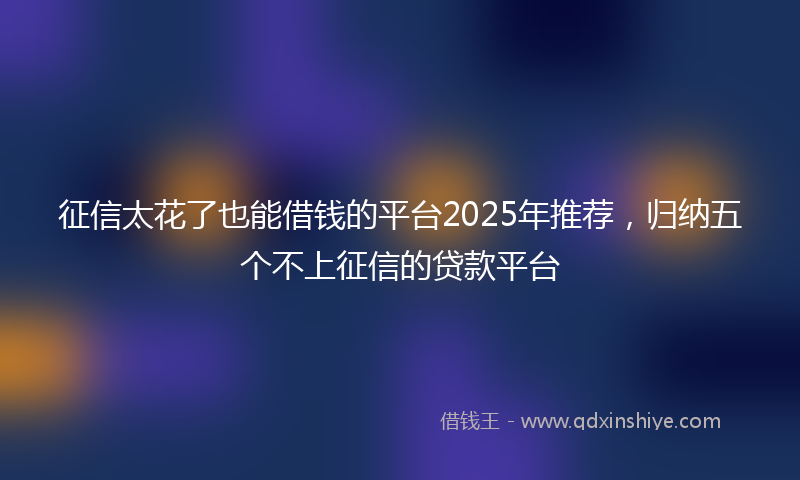 征信太花了也能借钱的平台2025年推荐，归纳五个不上征信的贷款平台