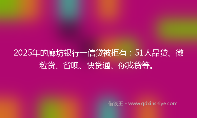 2025年的廊坊银行一信贷被拒有：51人品贷、微粒贷、省呗、快贷通、你我贷等。