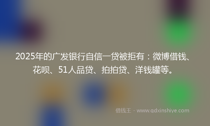 2025年的广发银行自信一贷被拒有：微博借钱、花呗、51人品贷、拍拍贷、洋钱罐等。