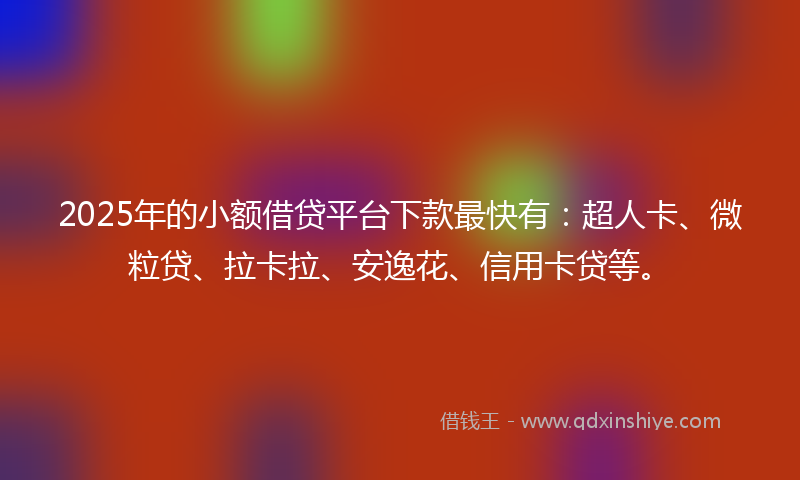 2025年的小额借贷平台下款最快有：超人卡、微粒贷、拉卡拉、安逸花、信用卡贷等。