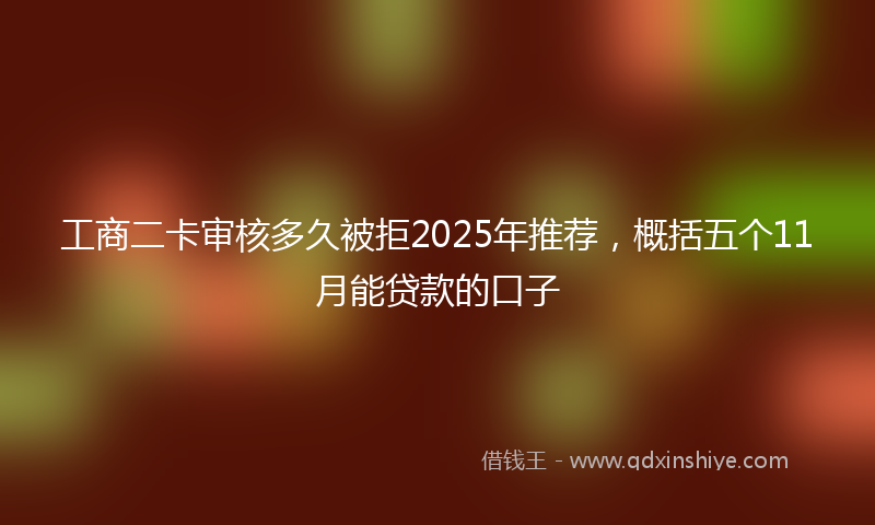 工商二卡审核多久被拒2025年推荐，概括五个11月能贷款的口子