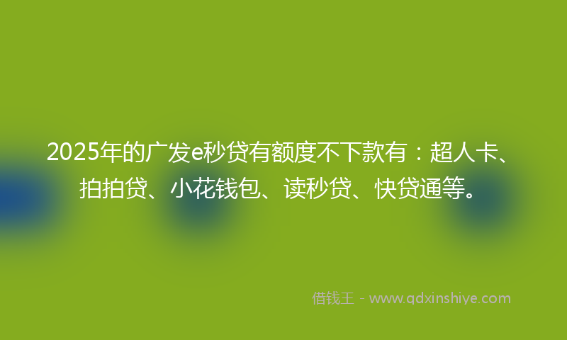 2025年的广发e秒贷有额度不下款有：超人卡、拍拍贷、小花钱包、读秒贷、快贷通等。