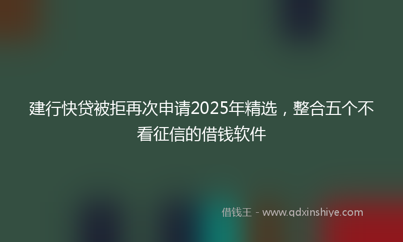 建行快贷被拒再次申请2025年精选，整合五个不看征信的借钱软件