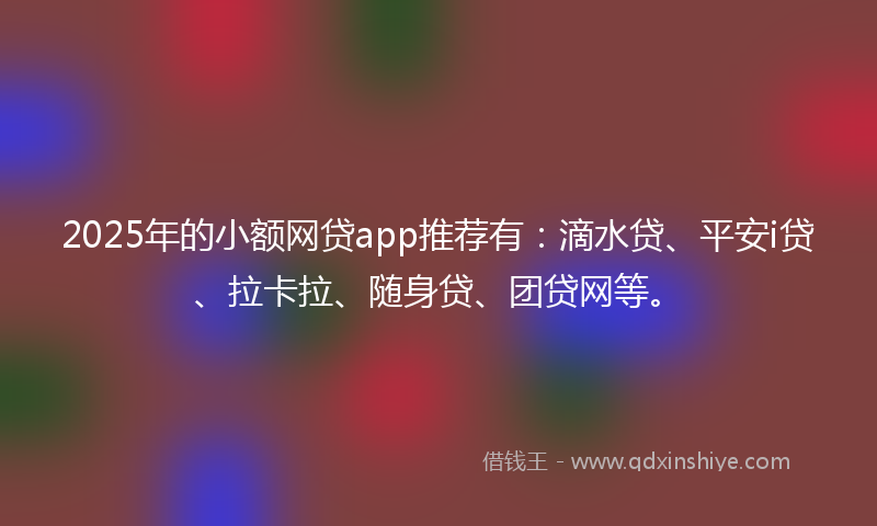 2025年的小额网贷app推荐有：滴水贷、平安i贷、拉卡拉、随身贷、团贷网等。