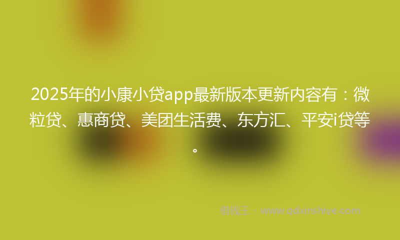 2025年的小康小贷app最新版本更新内容有：微粒贷、惠商贷、美团生活费、东方汇、平安i贷等。