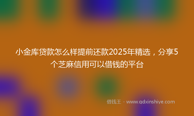 小金库贷款怎么样提前还款2025年精选，分享5个芝麻信用可以借钱的平台
