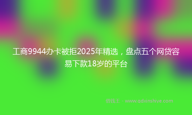 工商9944办卡被拒2025年精选，盘点五个网贷容易下款18岁的平台