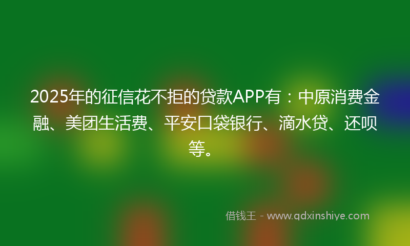 2025年的征信花不拒的贷款APP有：中原消费金融、美团生活费、平安口袋银行、滴水贷、还呗等。