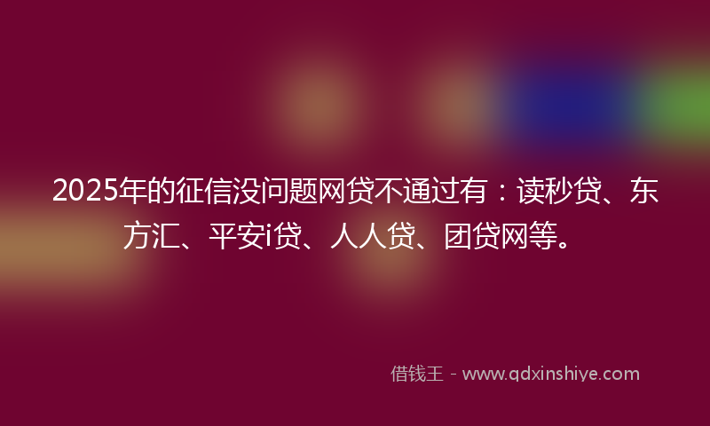 2025年的征信没问题网贷不通过有：读秒贷、东方汇、平安i贷、人人贷、团贷网等。