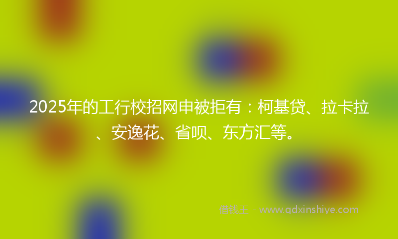 2025年的工行校招网申被拒有：柯基贷、拉卡拉、安逸花、省呗、东方汇等。